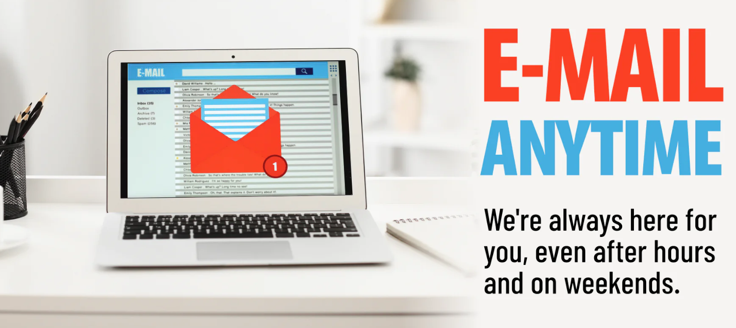 Email Us contact us anytime, even weekends, holidays, and after hours